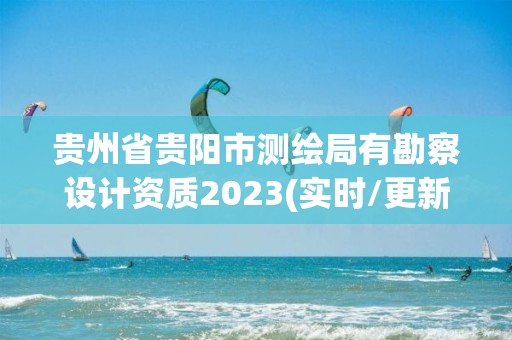 貴州省貴陽市測繪局有勘察設計資質2023(實時/更新中)