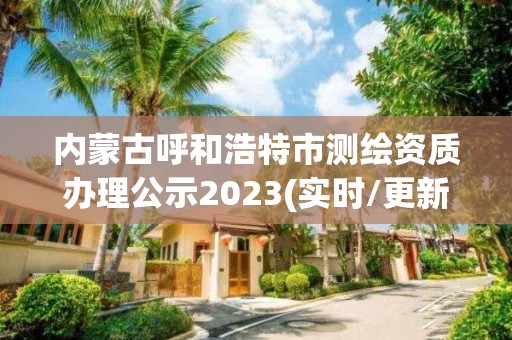 內蒙古呼和浩特市測繪資質辦理公示2023(實時/更新中)