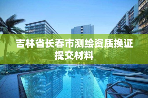 吉林省長春市測繪資質換證提交材料