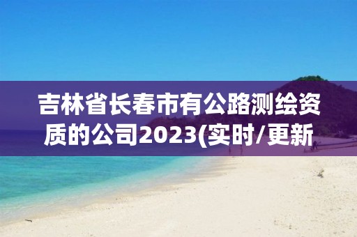 吉林省長春市有公路測繪資質的公司2023(實時/更新中)