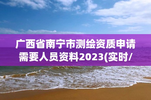 廣西省南寧市測繪資質申請需要人員資料2023(實時/更新中)