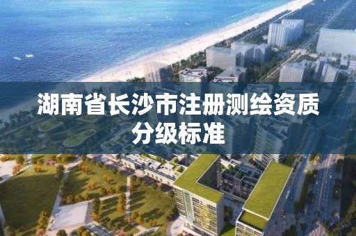 湖南省長沙市注冊測繪資質分級標準