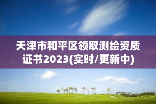 天津市和平區(qū)領(lǐng)取測繪資質(zhì)證書2023(實時/更新中)