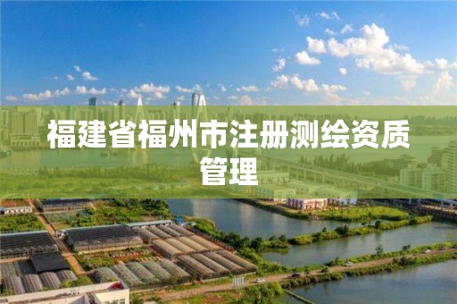 福建省福州市注冊(cè)測(cè)繪資質(zhì)管理