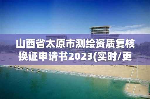 山西省太原市測繪資質(zhì)復核換證申請書2023(實時/更新中)