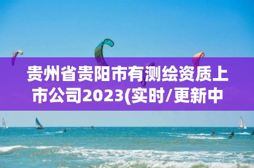 貴州省貴陽市有測繪資質上市公司2023(實時/更新中)