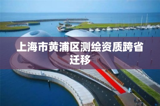 上海市黃浦區(qū)測(cè)繪資質(zhì)跨省遷移