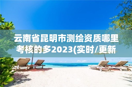 云南省昆明市測繪資質(zhì)哪里考核的多2023(實時/更新中)