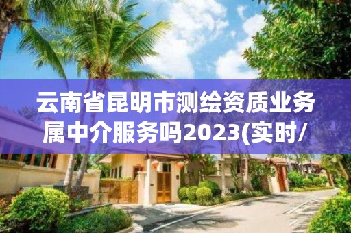 云南省昆明市測(cè)繪資質(zhì)業(yè)務(wù)屬中介服務(wù)嗎2023(實(shí)時(shí)/更新中)