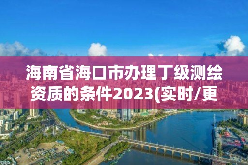 海南省海口市辦理丁級測繪資質的條件2023(實時/更新中)