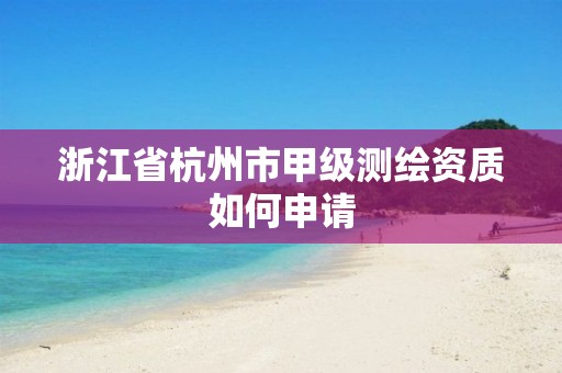 浙江省杭州市甲級(jí)測(cè)繪資質(zhì)如何申請(qǐng)