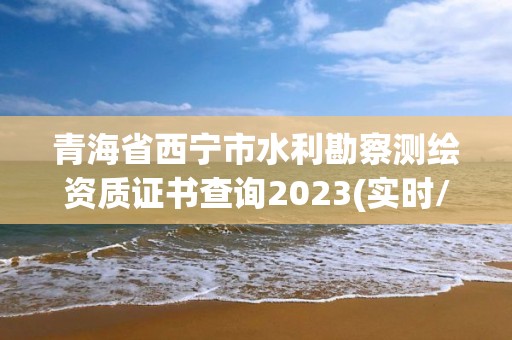 青海省西寧市水利勘察測繪資質(zhì)證書查詢2023(實時/更新中)