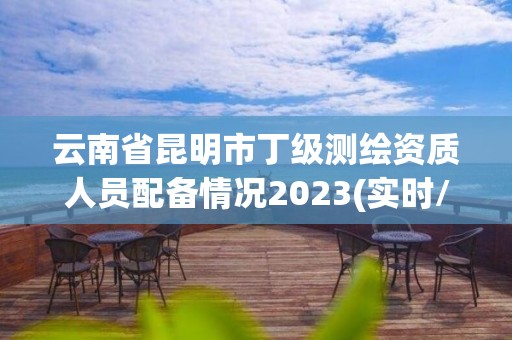 云南省昆明市丁級測繪資質(zhì)人員配備情況2023(實(shí)時/更新中)