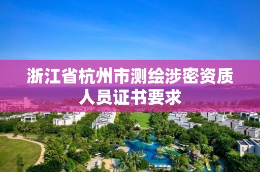 浙江省杭州市測繪涉密資質人員證書要求