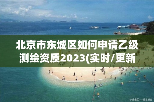 北京市東城區(qū)如何申請乙級測繪資質2023(實時/更新中)