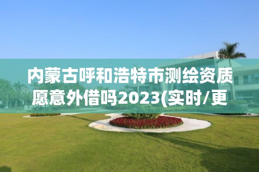 內蒙古呼和浩特市測繪資質愿意外借嗎2023(實時/更新中)