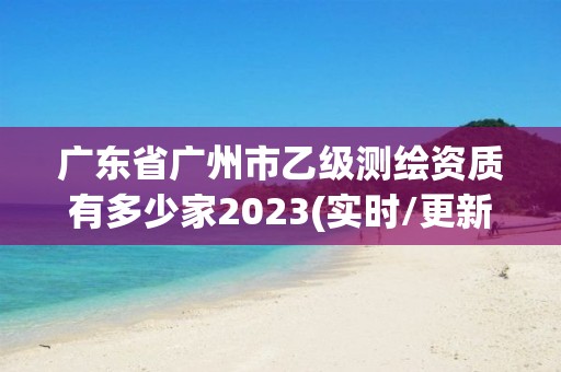 廣東省廣州市乙級測繪資質有多少家2023(實時/更新中)