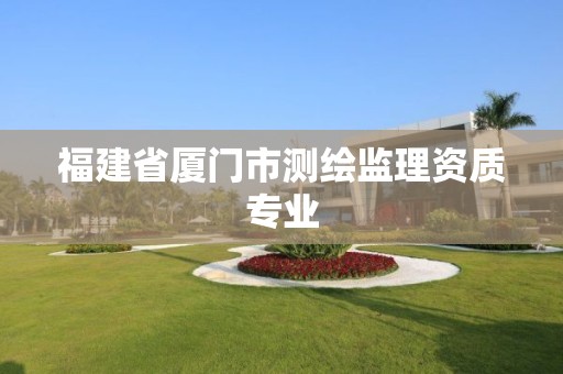 福建省廈門市測繪監(jiān)理資質(zhì)專業(yè)