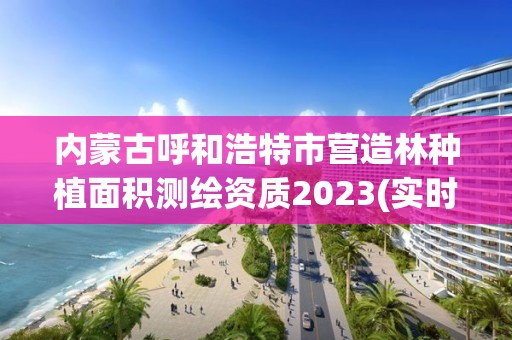 內蒙古呼和浩特市營造林種植面積測繪資質2023(實時/更新中)