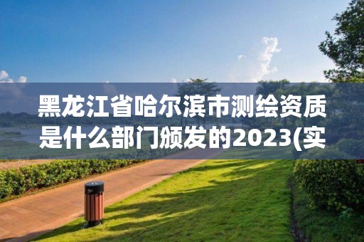 黑龍江省哈爾濱市測繪資質是什么部門頒發的2023(實時/更新中)