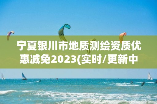 寧夏銀川市地質(zhì)測繪資質(zhì)優(yōu)惠減免2023(實時/更新中)