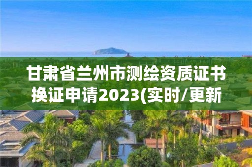 甘肅省蘭州市測繪資質證書換證申請2023(實時/更新中)