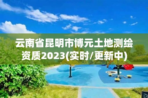 云南省昆明市博元土地測繪資質2023(實時/更新中)