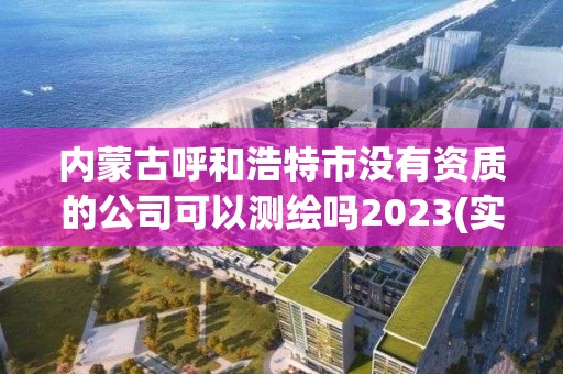 內蒙古呼和浩特市沒有資質的公司可以測繪嗎2023(實時/更新中)