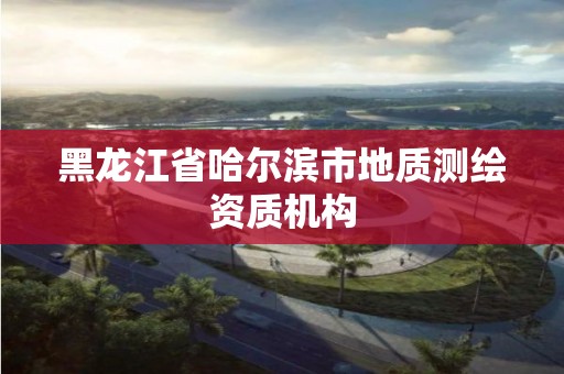 黑龍江省哈爾濱市地質測繪資質機構