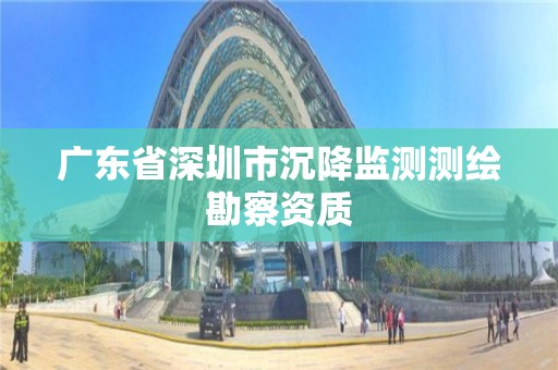 廣東省深圳市沉降監測測繪勘察資質