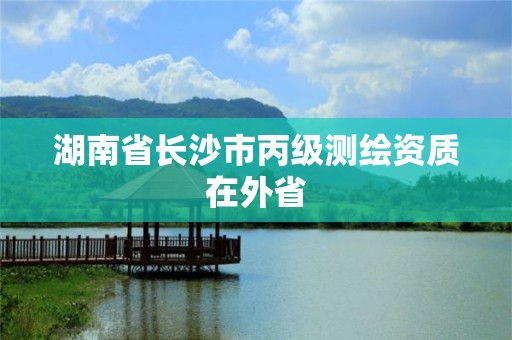 湖南省長沙市丙級測繪資質在外省