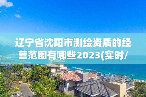 遼寧省沈陽市測繪資質的經營范圍有哪些2023(實時/更新中)