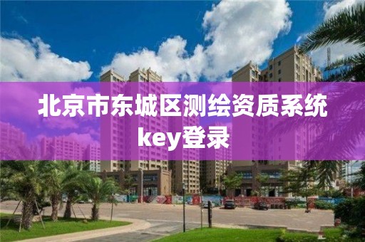 北京市東城區(qū)測繪資質(zhì)系統(tǒng)key登錄