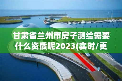 甘肅省蘭州市房子測繪需要什么資質(zhì)呢2023(實時/更新中)