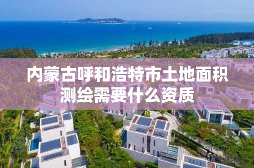 內蒙古呼和浩特市土地面積測繪需要什么資質