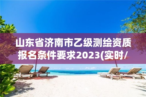 山東省濟南市乙級測繪資質報名條件要求2023(實時/更新中)