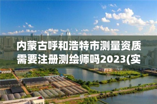 內蒙古呼和浩特市測量資質需要注冊測繪師嗎2023(實時/更新中)