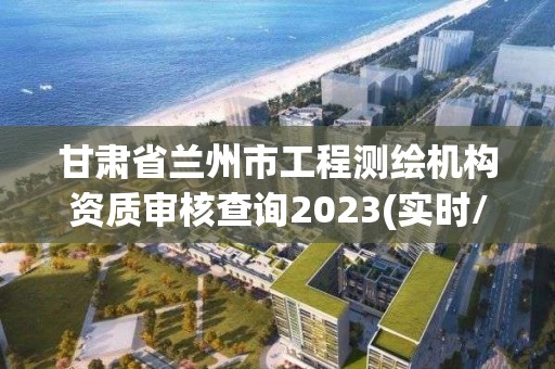 甘肅省蘭州市工程測繪機構資質審核查詢2023(實時/更新中)