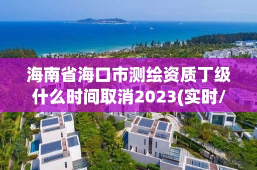 海南省海口市測(cè)繪資質(zhì)丁級(jí)什么時(shí)間取消2023(實(shí)時(shí)/更新中)