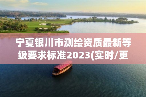 寧夏銀川市測繪資質最新等級要求標準2023(實時/更新中)