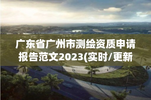 廣東省廣州市測繪資質申請報告范文2023(實時/更新中)