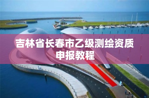 吉林省長春市乙級測繪資質申報教程