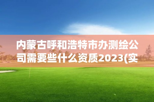 內蒙古呼和浩特市辦測繪公司需要些什么資質2023(實時/更新中)