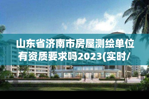 山東省濟南市房屋測繪單位有資質要求嗎2023(實時/更新中)