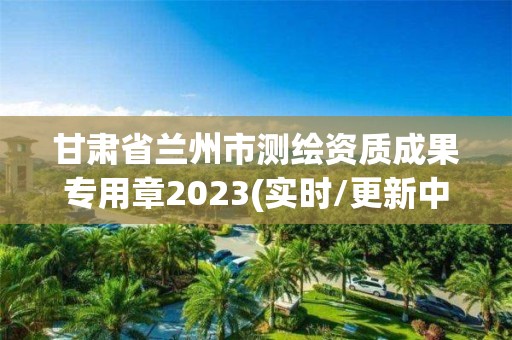 甘肅省蘭州市測繪資質成果專用章2023(實時/更新中)