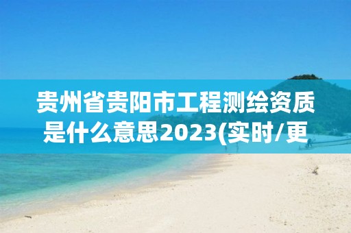 貴州省貴陽市工程測(cè)繪資質(zhì)是什么意思2023(實(shí)時(shí)/更新中)