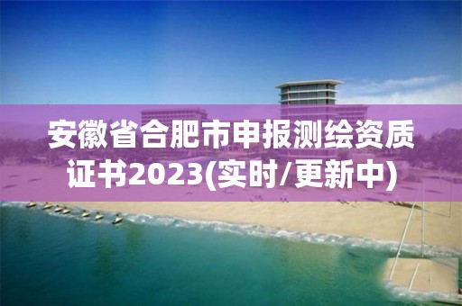 安徽省合肥市申報測繪資質證書2023(實時/更新中)