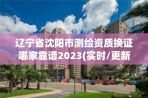 遼寧省沈陽市測繪資質換證哪家靠譜2023(實時/更新中)