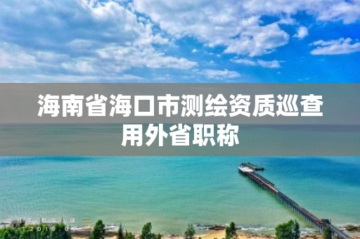 海南省海口市測繪資質巡查用外省職稱