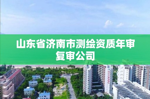 山東省濟(jì)南市測(cè)繪資質(zhì)年審復(fù)審公司